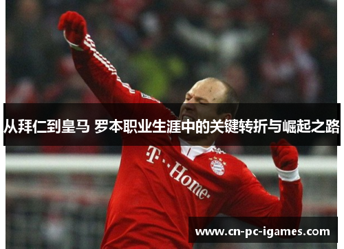 从拜仁到皇马 罗本职业生涯中的关键转折与崛起之路 从拜仁到皇马 罗本职业生涯中的关键转折与崛起之路
