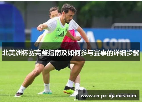 北美洲杯赛完整指南及如何参与赛事的详细步骤 北美洲杯赛完整指南及如何参与赛事的详细步骤