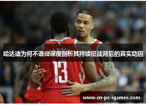 哈达迪为何不退役深度剖析其持续征战背后的真实动因 哈达迪为何不退役深度剖析其持续征战背后的真实动因