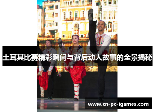 土耳其比赛精彩瞬间与背后动人故事的全景揭秘