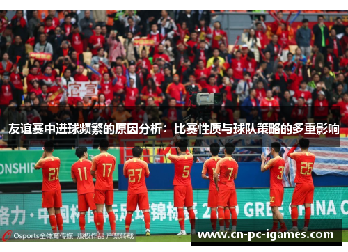 友谊赛中进球频繁的原因分析:比赛性质与球队策略的多重影响 友谊赛中进球频繁的原因分析:比赛性质与球队策略的多重影响