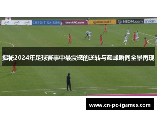 揭秘2024年足球赛事中最震撼的逆转与巅峰瞬间全景再现