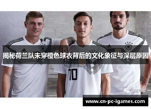 揭秘荷兰队未穿橙色球衣背后的文化象征与深层原因