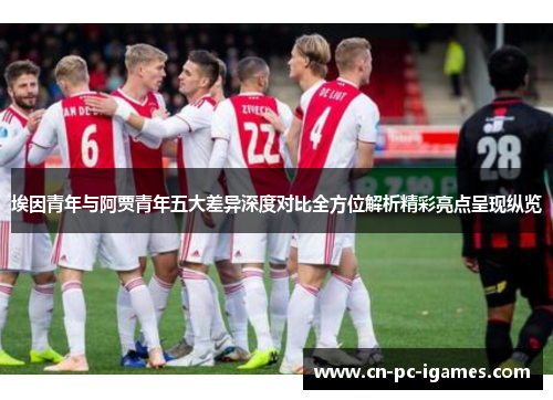 埃因青年与阿贾青年五大差异深度对比全方位解析精彩亮点呈现纵览