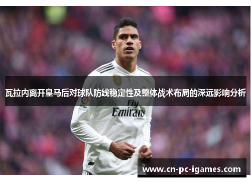 瓦拉内离开皇马后对球队防线稳定性及整体战术布局的深远影响分析 瓦拉内离开皇马后对球队防线稳定性及整体战术布局的深远影响分析