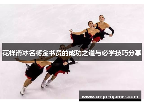 花样滑冰名将金书贤的成功之道与必学技巧分享 花样滑冰名将金书贤的成功之道与必学技巧分享