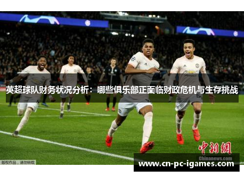 英超球队财务状况分析:哪些俱乐部正面临财政危机与生存挑战 英超球队财务状况分析:哪些俱乐部正面临财政危机与生存挑战