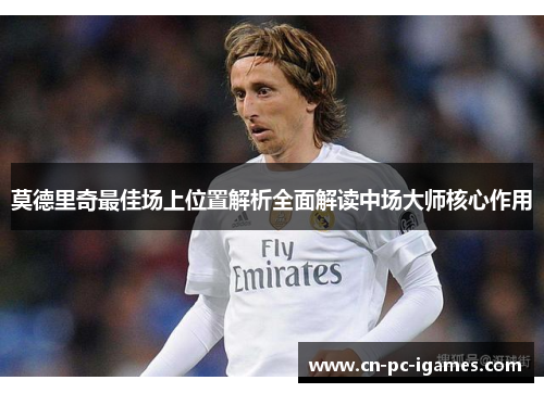 莫德里奇最佳场上位置解析全面解读中场大师核心作用