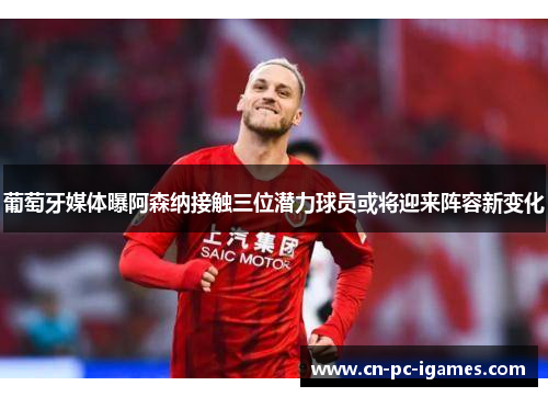 葡萄牙媒体曝阿森纳接触三位潜力球员或将迎来阵容新变化 葡萄牙媒体曝阿森纳接触三位潜力球员或将迎来阵容新变化