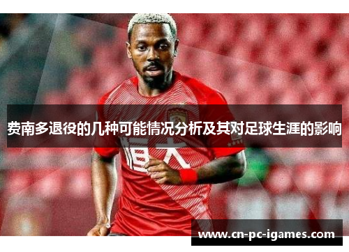 费南多退役的几种可能情况分析及其对足球生涯的影响 费南多退役的几种可能情况分析及其对足球生涯的影响