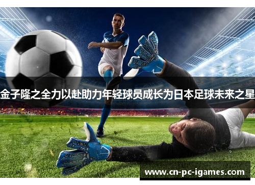 金子隆之全力以赴助力年轻球员成长为日本足球未来之星 金子隆之全力以赴助力年轻球员成长为日本足球未来之星