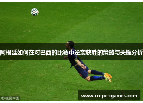 阿根廷如何在对巴西的比赛中逆袭获胜的策略与关键分析 阿根廷如何在对巴西的比赛中逆袭获胜的策略与关键分析