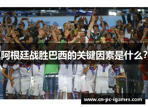 阿根廷战胜巴西的关键因素是什么? 阿根廷战胜巴西的关键因素是什么?