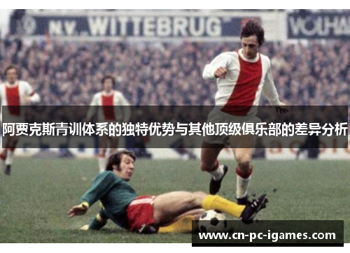 阿贾克斯青训体系的独特优势与其他顶级俱乐部的差异分析
