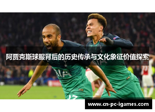 阿贾克斯球服背后的历史传承与文化象征价值探索 阿贾克斯球服背后的历史传承与文化象征价值探索