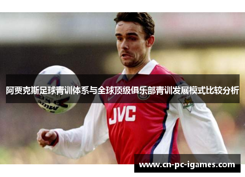 阿贾克斯足球青训体系与全球顶级俱乐部青训发展模式比较分析 阿贾克斯足球青训体系与全球顶级俱乐部青训发展模式比较分析