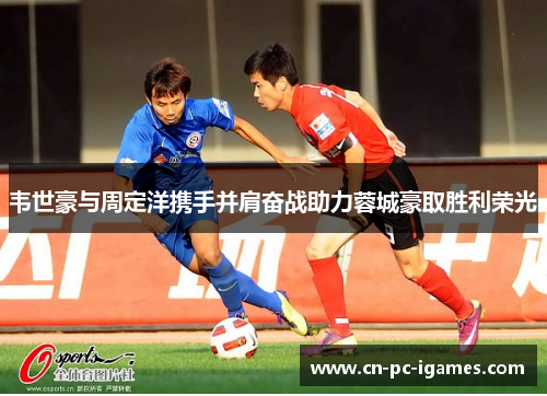 韦世豪与周定洋携手并肩奋战助力蓉城豪取胜利荣光 韦世豪与周定洋携手并肩奋战助力蓉城豪取胜利荣光