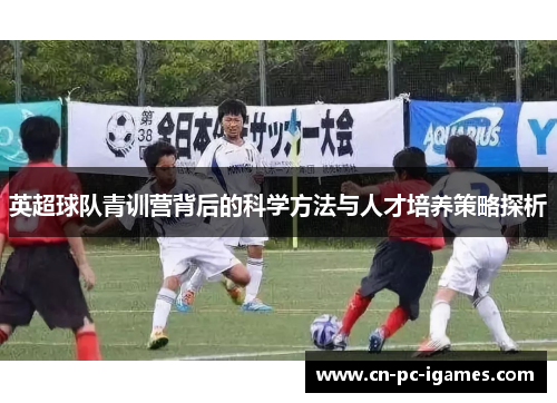 英超球队青训营背后的科学方法与人才培养策略探析
