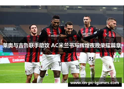 莱奥与吉鲁联手助攻 AC米兰书写辉煌夜晚荣耀篇章 莱奥与吉鲁联手助攻 AC米兰书写辉煌夜晚荣耀篇章