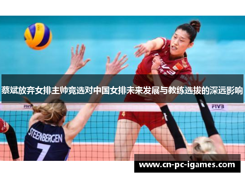 蔡斌放弃女排主帅竞选对中国女排未来发展与教练选拔的深远影响