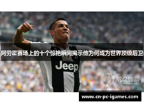 阿劳霍赛场上的十个惊艳瞬间揭示他为何成为世界顶级后卫 阿劳霍赛场上的十个惊艳瞬间揭示他为何成为世界顶级后卫