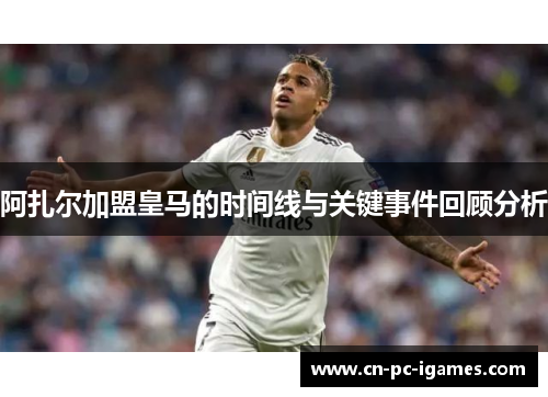 阿扎尔加盟皇马的时间线与关键事件回顾分析