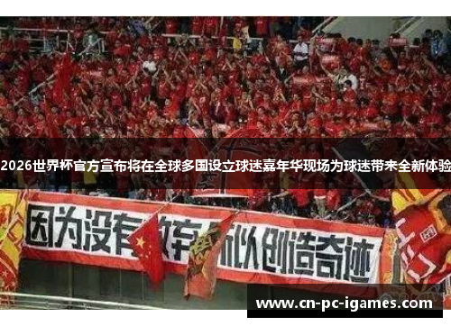 2026世界杯官方宣布将在全球多国设立球迷嘉年华现场为球迷带来全新体验 2026世界杯官方宣布将在全球多国设立球迷嘉年华现场为球迷带来全新体验