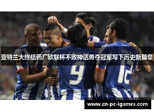 亚特兰大终结药厂欧联杯不败神话勇夺冠军写下历史新篇章