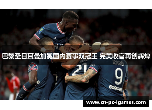 巴黎圣日耳曼加冕国内赛事双冠王 完美收官再创辉煌 巴黎圣日耳曼加冕国内赛事双冠王 完美收官再创辉煌