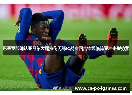 巴塞罗那确认亚马尔大腿拉伤无缘欧战次回合锋线临阵受冲击形势紧 巴塞罗那确认亚马尔大腿拉伤无缘欧战次回合锋线临阵受冲击形势紧