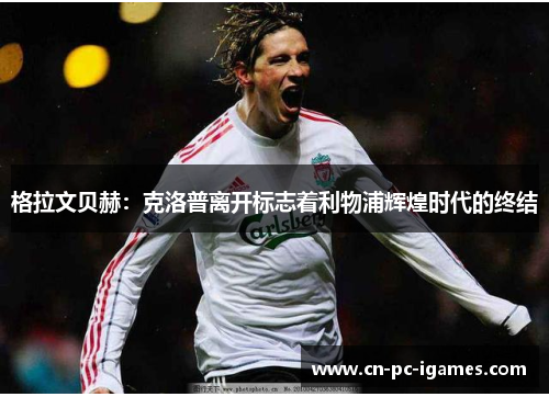 格拉文贝赫：克洛普离开标志着利物浦辉煌时代的终结