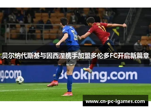 贝尔纳代斯基与因西涅携手加盟多伦多FC开启新篇章 贝尔纳代斯基与因西涅携手加盟多伦多FC开启新篇章