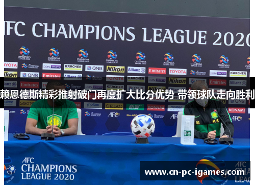 赖恩德斯精彩推射破门再度扩大比分优势 带领球队走向胜利 赖恩德斯精彩推射破门再度扩大比分优势 带领球队走向胜利