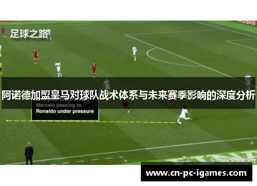 阿诺德加盟皇马对球队战术体系与未来赛季影响的深度分析 阿诺德加盟皇马对球队战术体系与未来赛季影响的深度分析