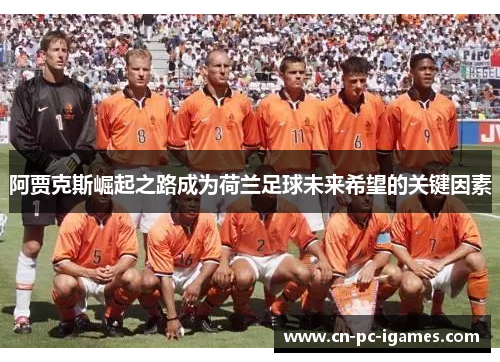 阿贾克斯崛起之路成为荷兰足球未来希望的关键因素