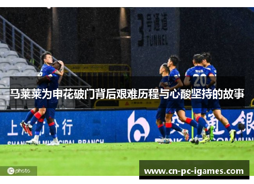 马莱莱为申花破门背后艰难历程与心酸坚持的故事