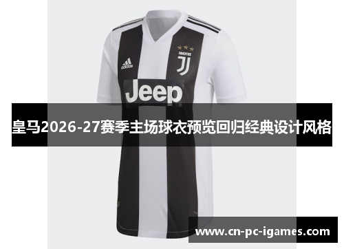 皇马2026-27赛季主场球衣预览回归经典设计风格 皇马2026-27赛季主场球衣预览回归经典设计风格