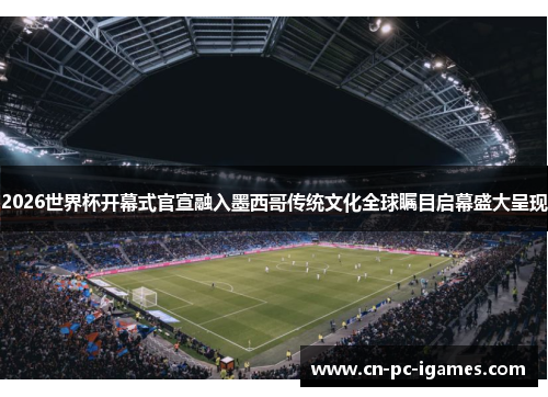 2026世界杯开幕式官宣融入墨西哥传统文化全球瞩目启幕盛大呈现 2026世界杯开幕式官宣融入墨西哥传统文化全球瞩目启幕盛大呈现
