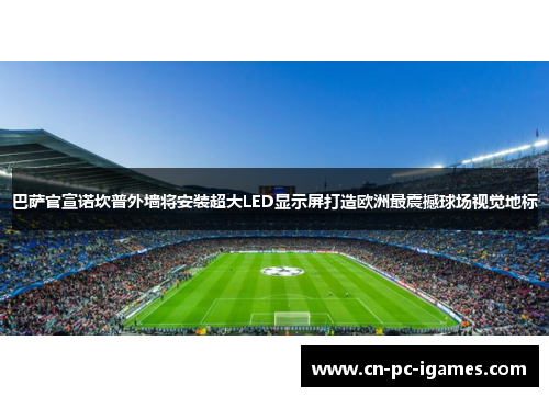 巴萨官宣诺坎普外墙将安装超大LED显示屏打造欧洲最震撼球场视觉地标 巴萨官宣诺坎普外墙将安装超大LED显示屏打造欧洲最震撼球场视觉地标